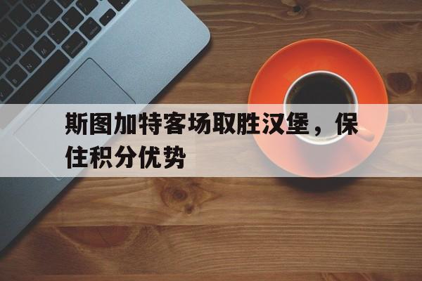 斯图加特客场取胜汉堡，保住积分优势的简单介绍
