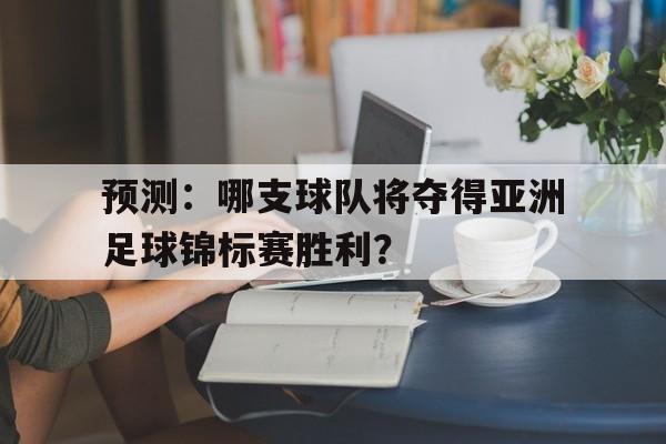 预测：哪支球队将夺得亚洲足球锦标赛胜利？的简单介绍