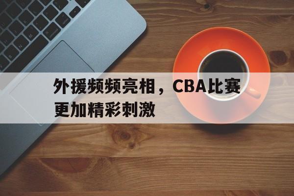 外援频频亮相，CBA比赛更加精彩刺激