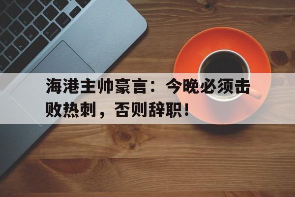 海港主帅豪言：今晚必须击败热刺，否则辞职！